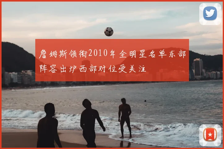 詹姆斯领衔2010年全明星名单东部阵容出炉西部对位受关注