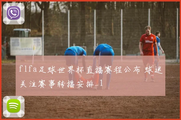 flfa足球世界杯直播赛程公布 球迷关注赛事转播安排_1