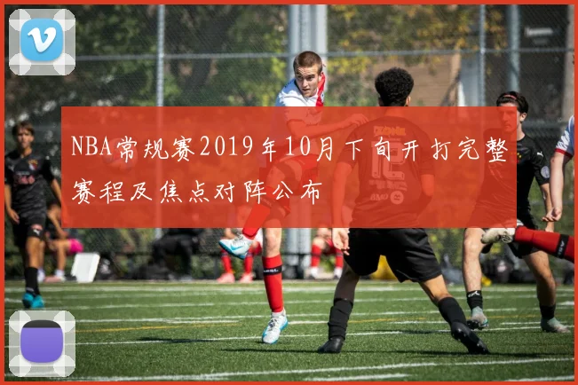 NBA常规赛2019年10月下旬开打完整赛程及焦点对阵公布