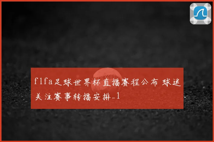 flfa足球世界杯直播赛程公布 球迷关注赛事转播安排_1
