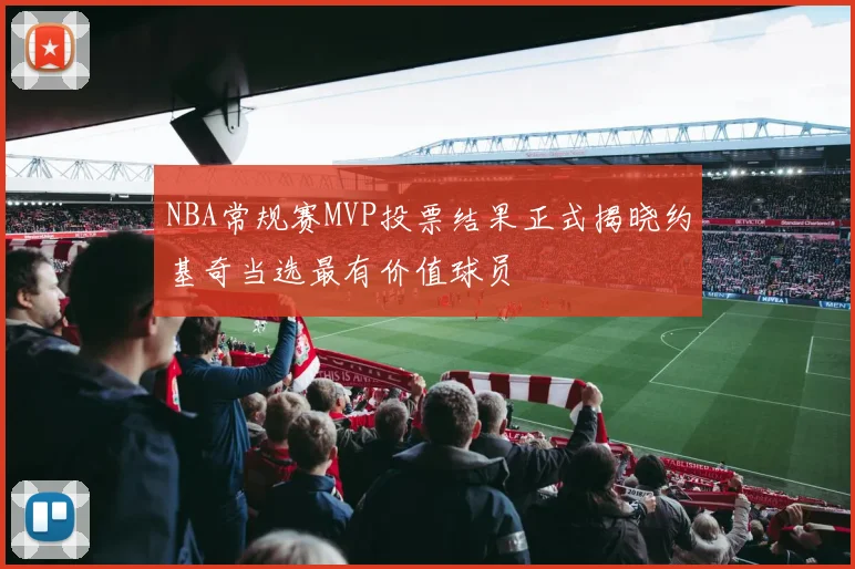 NBA常规赛MVP投票结果正式揭晓约基奇当选最有价值球员