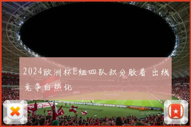 2024欧洲杯E组四队积分胶着 出线竞争白热化