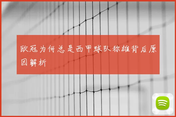 欧冠为何总是西甲球队称雄背后原因解析