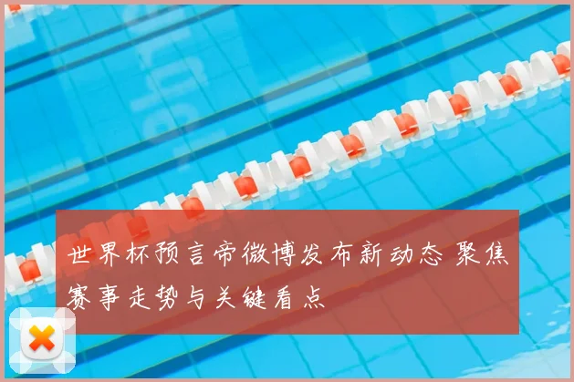 世界杯预言帝微博发布新动态 聚焦赛事走势与关键看点