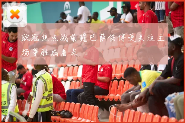 欧冠焦点战前瞻巴萨伤停受关注主场争胜成看点
