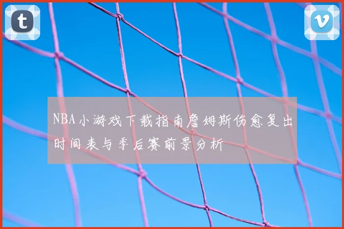 NBA小游戏下载指南詹姆斯伤愈复出时间表与季后赛前景分析