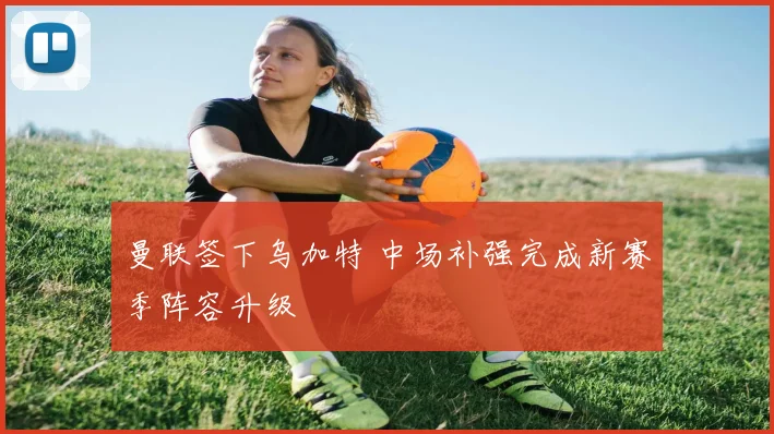 曼联签下乌加特 中场补强完成新赛季阵容升级