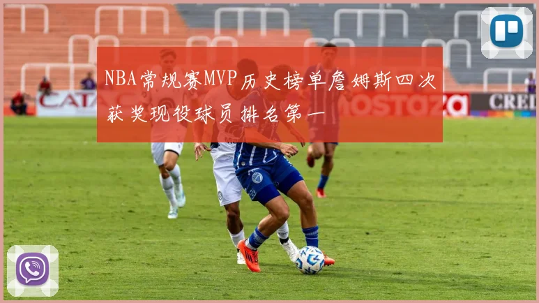 NBA常规赛MVP历史榜单詹姆斯四次获奖现役球员排名第一