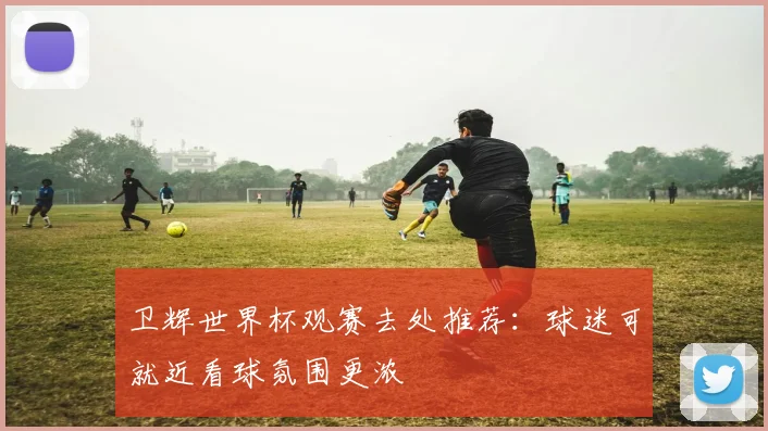 卫辉世界杯观赛去处推荐:球迷可就近看球氛围更浓