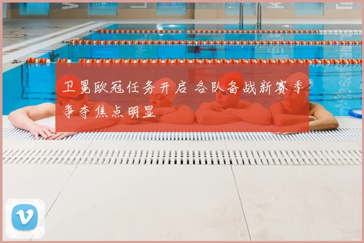 卫冕欧冠任务开启 各队备战新赛季争夺焦点明显