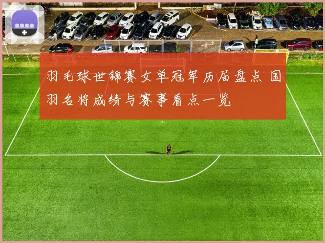 羽毛球世锦赛女单冠军历届盘点 国羽名将成绩与赛事看点一览