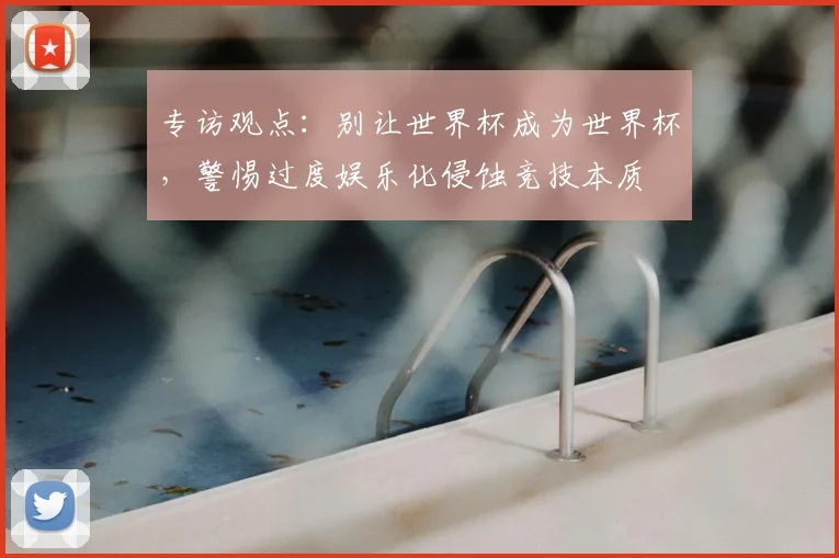 专访观点:别让世界杯成为世界杯,警惕过度娱乐化侵蚀竞技本质