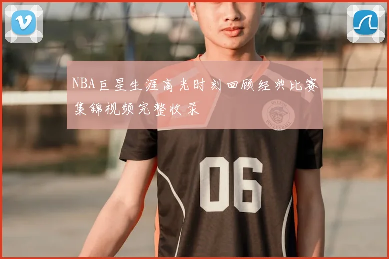 NBA巨星生涯高光时刻回顾经典比赛集锦视频完整收录