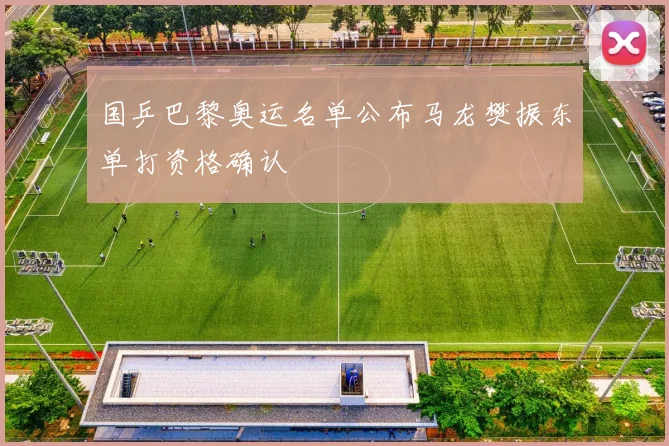 国乒巴黎奥运名单公布马龙樊振东单打资格确认