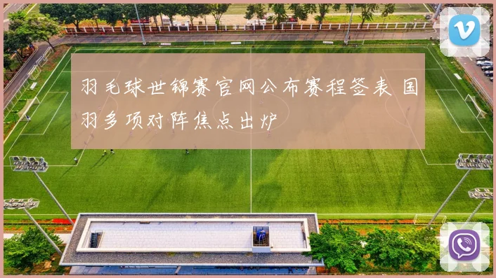 羽毛球世锦赛官网公布赛程签表 国羽多项对阵焦点出炉