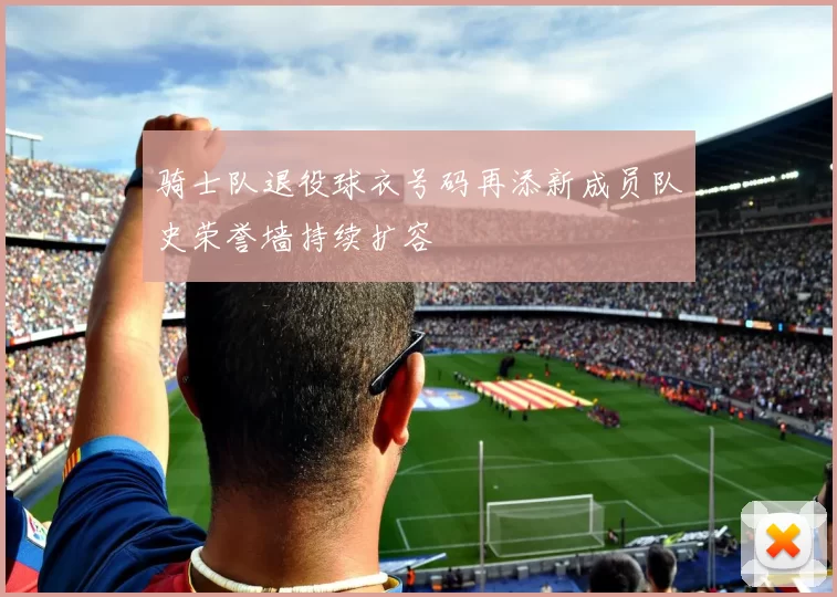 骑士队退役球衣号码再添新成员队史荣誉墙持续扩容