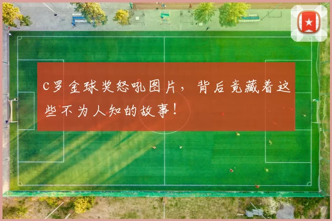 c罗金球奖怒吼图片，背后竟藏着这些不为人知的故事！