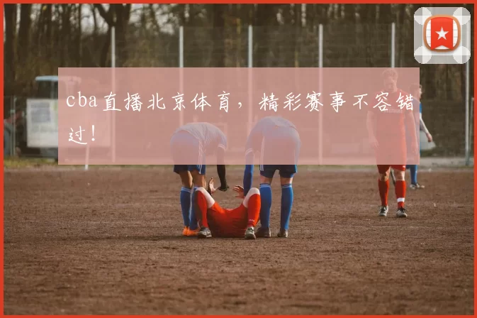cba直播北京体育，精彩赛事不容错过！