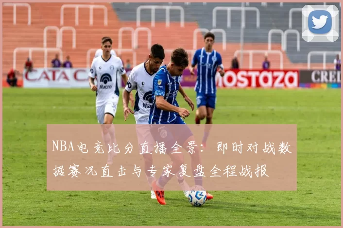 NBA电竞比分直播全景:即时对战数据赛况直击与专家复盘全程战报