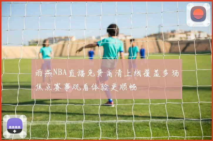 雨燕NBA直播免费高清上线覆盖多场焦点赛事观看体验更顺畅