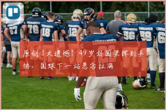 原创 1大遗憾！49岁刘国梁挥别乒协，国球下一站悬念拉满