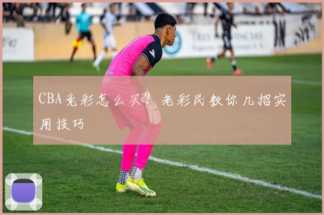 CBA竞彩怎么买？老彩民教你几招实用技巧