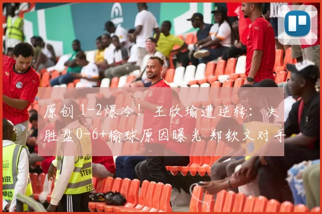 原创 1-2爆冷！王欣瑜遭逆转：决胜盘0-6+输球原因曝光 郑钦文对手确定