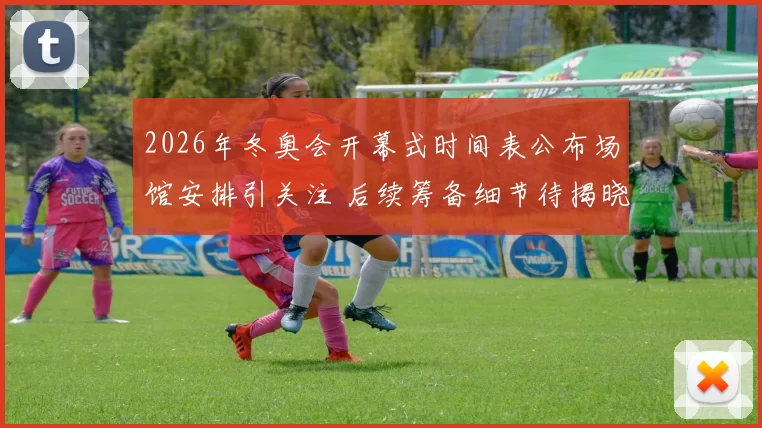 2026年冬奥会开幕式时间表公布场馆安排引关注 后续筹备细节待揭晓