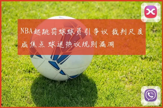 NBA起跳罚球球员引争议 裁判尺度成焦点 球迷热议规则漏洞