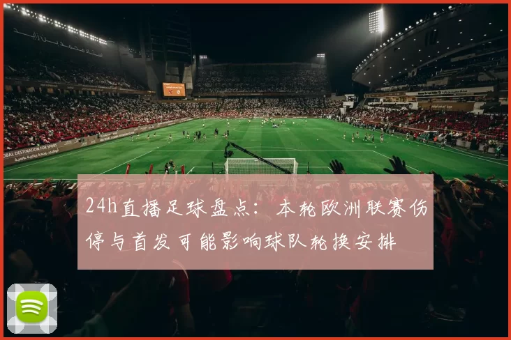 24h直播足球盘点：本轮欧洲联赛伤停与首发可能影响球队轮换安排