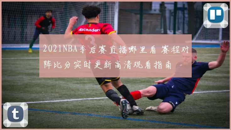 2021NBA季后赛直播哪里看 赛程对阵比分实时更新高清观看指南