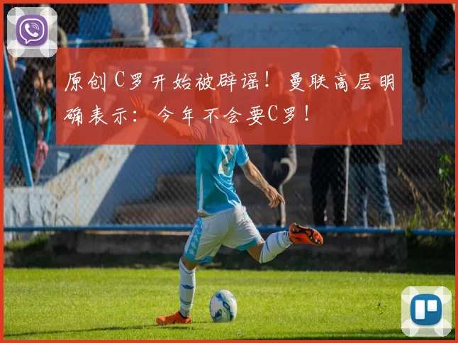 原创 C罗开始被辟谣!曼联高层明确表示:今年不会要C罗!