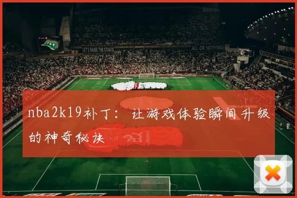 nba2k19补丁:让游戏体验瞬间升级的神奇秘诀