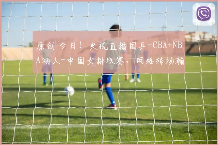 原创 今日!央视直播国乒+CBA+NBA湖人+中国女排联赛,网络转杨瀚森出战等