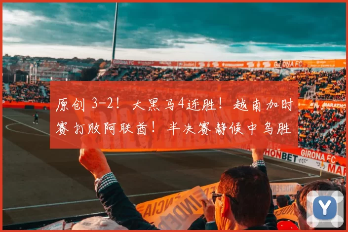 原创 3-2!大黑马4连胜!越南加时赛打败阿联酋!半决赛静候中乌胜者!