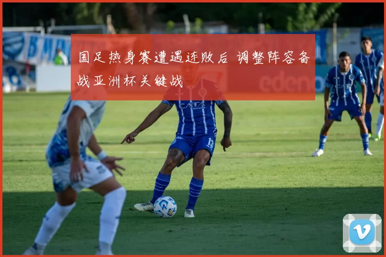 国足热身赛遭遇连败后 调整阵容备战亚洲杯关键战