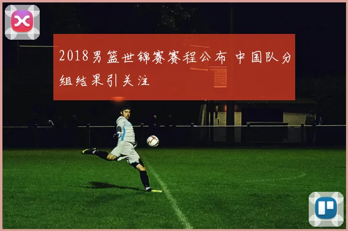 2018男篮世锦赛赛程公布 中国队分组结果引关注