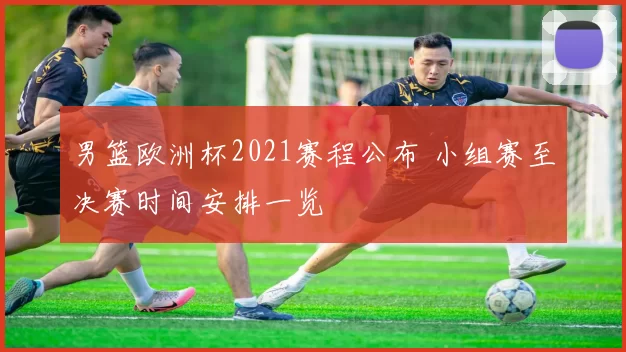 男篮欧洲杯2021赛程公布 小组赛至决赛时间安排一览