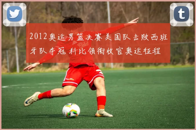 2012奥运男篮决赛美国队击败西班牙队夺冠 科比领衔收官奥运征程