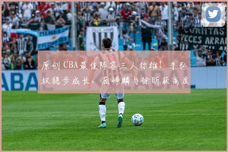 原创 CBA最佳阵容三人称雄！李弘权稳步成长，庞峥麟与徐昕获高度认可