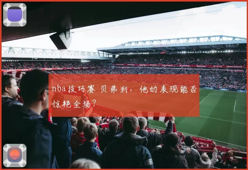 nba技巧赛 贝弗利,他的表现能否惊艳全场?