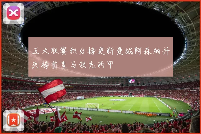 五大联赛积分榜更新曼城阿森纳并列榜首皇马领先西甲