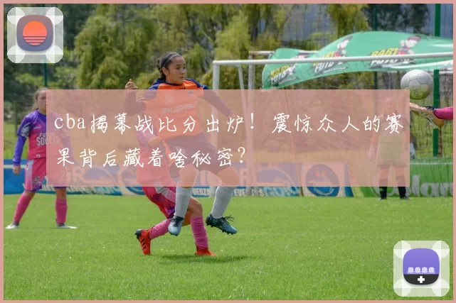 cba揭幕战比分出炉！震惊众人的赛果背后藏着啥秘密？