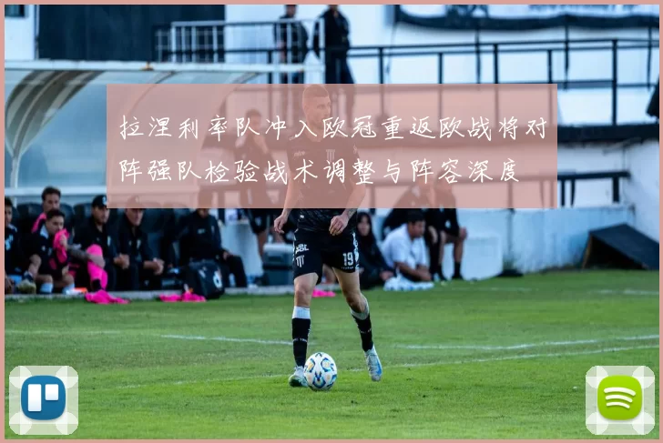 拉涅利率队冲入欧冠重返欧战将对阵强队检验战术调整与阵容深度