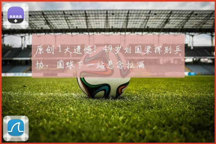 原创 1大遗憾！49岁刘国梁挥别乒协，国球下一站悬念拉满