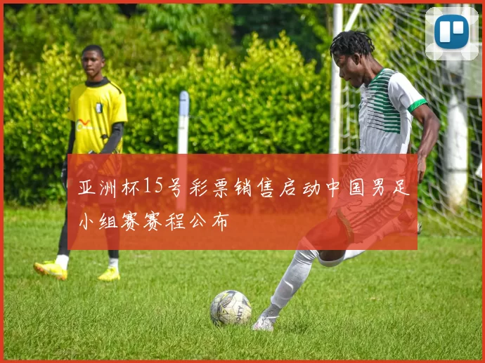 亚洲杯15号彩票销售启动中国男足小组赛赛程公布