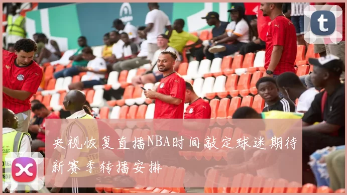 央视恢复直播NBA时间敲定球迷期待新赛季转播安排