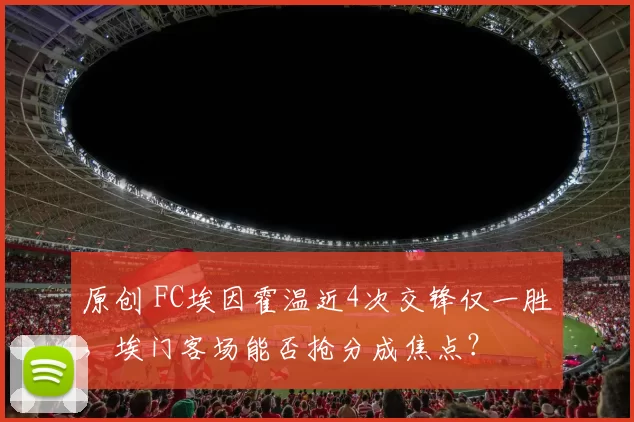 原创 FC埃因霍温近4次交锋仅一胜，埃门客场能否抢分成焦点？