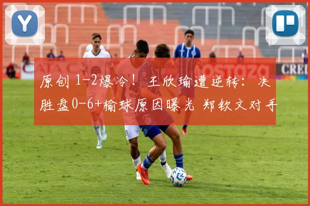 原创 1-2爆冷！王欣瑜遭逆转：决胜盘0-6+输球原因曝光 郑钦文对手确定