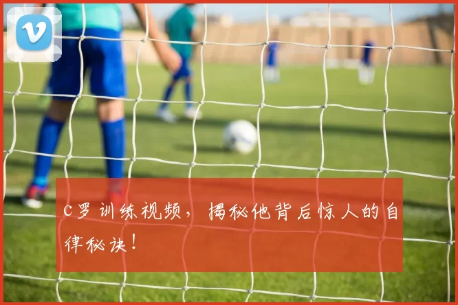 c罗训练视频，揭秘他背后惊人的自律秘诀！